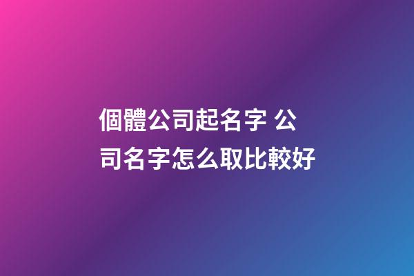 個體公司起名字 公司名字怎么取比較好-第1張-公司起名-玄機派